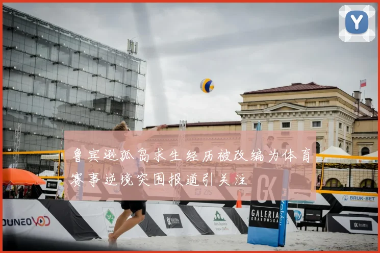 鲁宾逊孤岛求生经历被改编为体育赛事逆境突围报道引关注