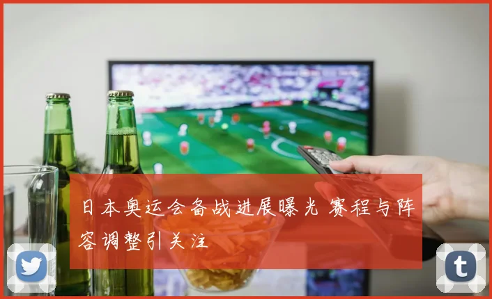 日本奥运会备战进展曝光 赛程与阵容调整引关注