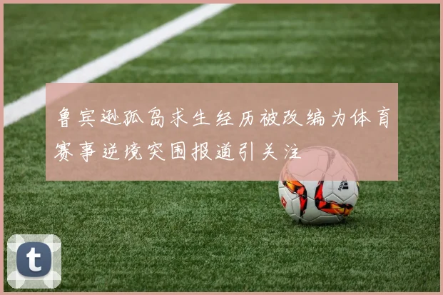 鲁宾逊孤岛求生经历被改编为体育赛事逆境突围报道引关注