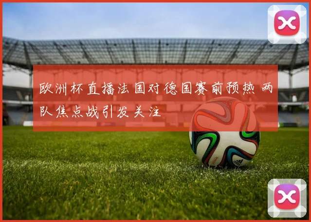 欧洲杯直播法国对德国赛前预热 两队焦点战引发关注
