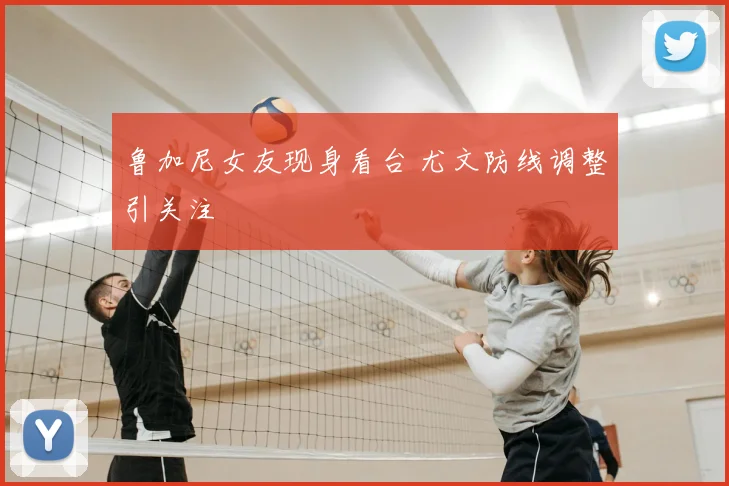 鲁加尼女友现身看台 尤文防线调整引关注