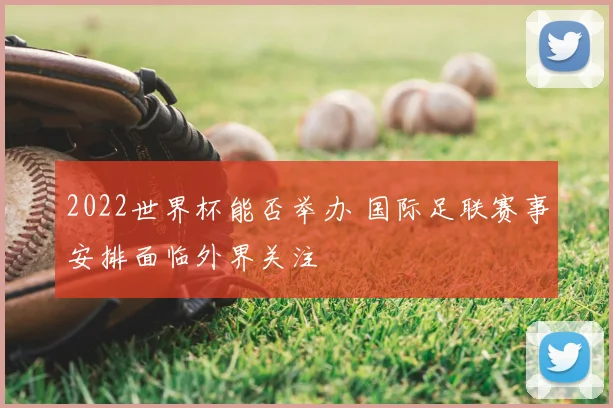 2022世界杯能否举办 国际足联赛事安排面临外界关注