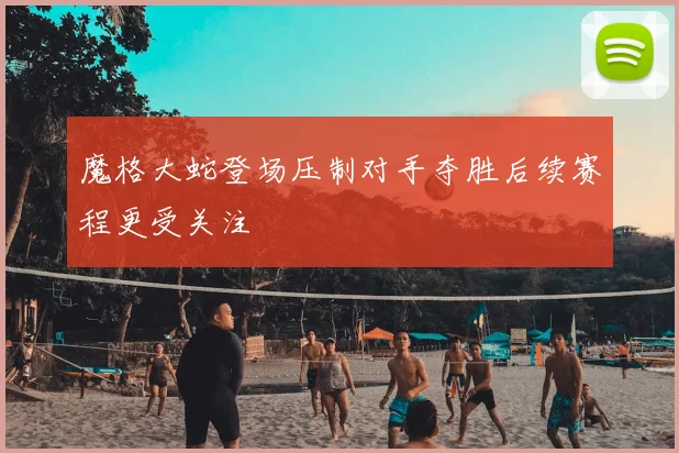 魔格大蛇登场压制对手夺胜后续赛程更受关注