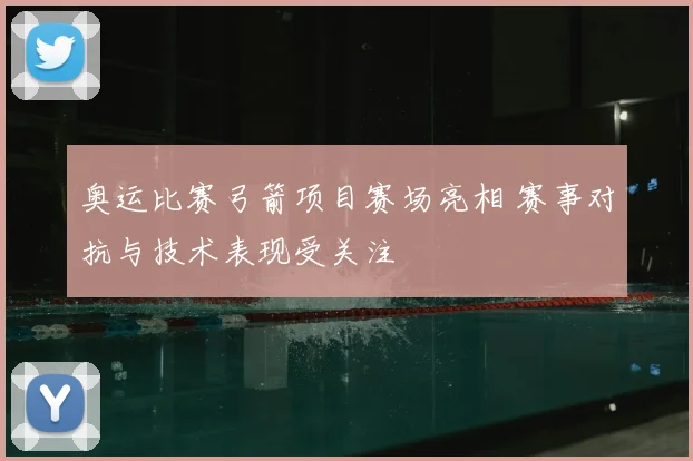 奥运比赛弓箭项目赛场亮相 赛事对抗与技术表现受关注