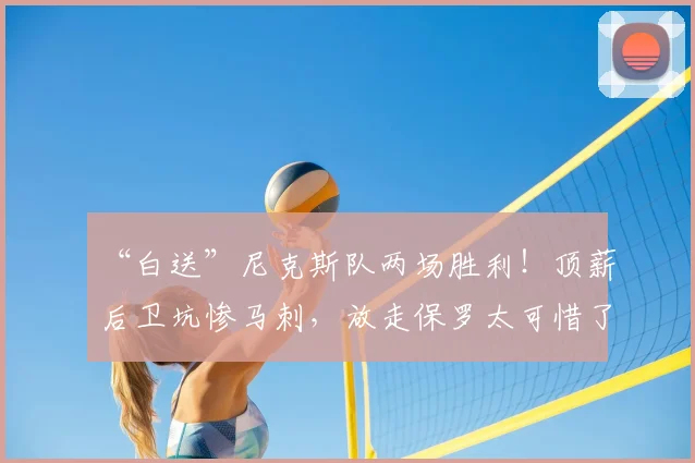 “白送”尼克斯队两场胜利!顶薪后卫坑惨马刺,放走保罗太可惜了