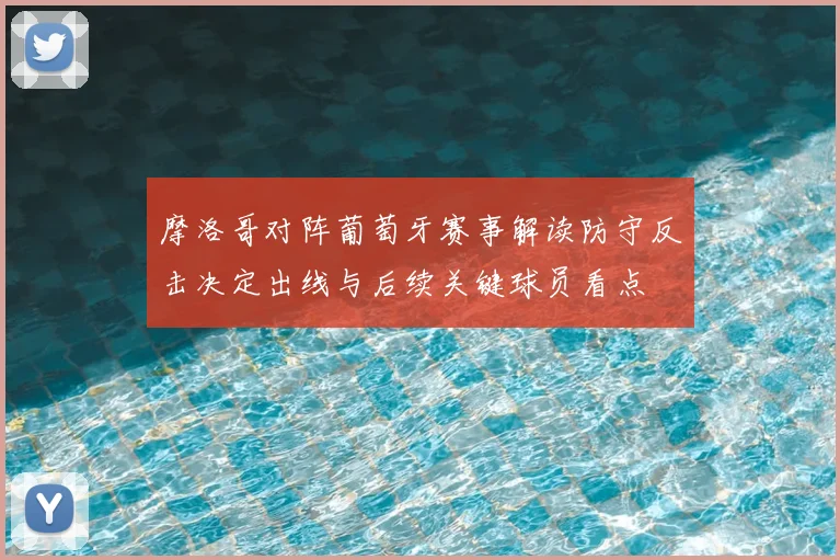 摩洛哥对阵葡萄牙赛事解读防守反击决定出线与后续关键球员看点
